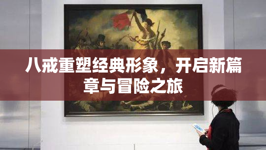 八戒重塑经典形象，开启新篇章与冒险之旅