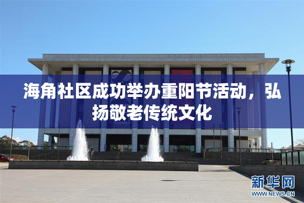 海角社区成功举办重阳节活动，弘扬敬老传统文化