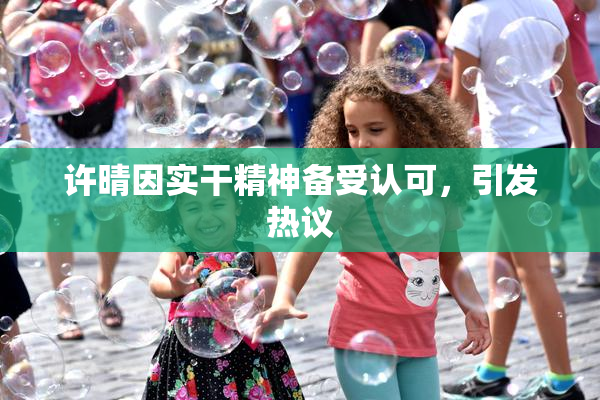许晴因实干精神备受认可，引发热议