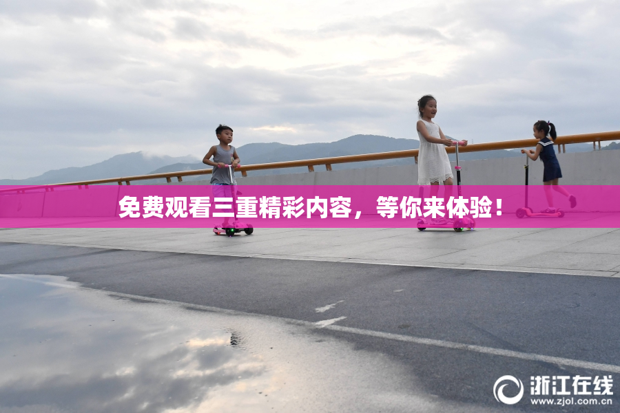 免费观看三重精彩内容，等你来体验！
