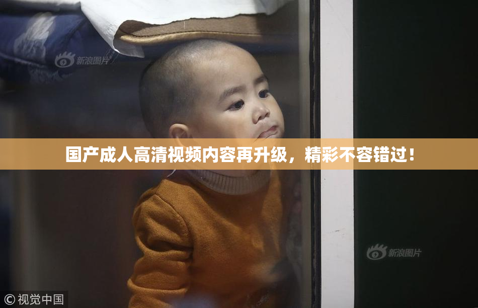 国产成人高清视频内容再升级，精彩不容错过！