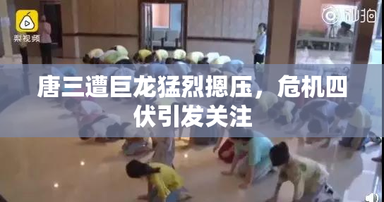 唐三遭巨龙猛烈摁压，危机四伏引发关注