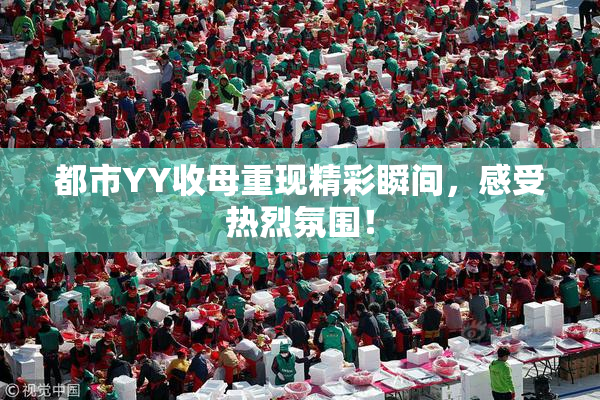都市YY收母重现精彩瞬间，感受热烈氛围！
