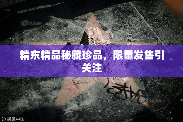 精东精品秘藏珍品，限量发售引关注