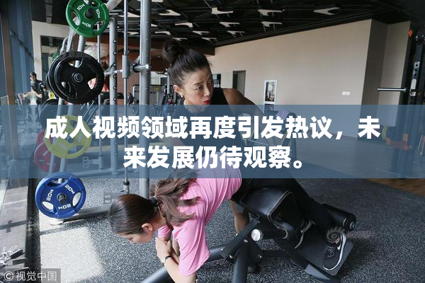 成人视频领域再度引发热议，未来发展仍待观察。