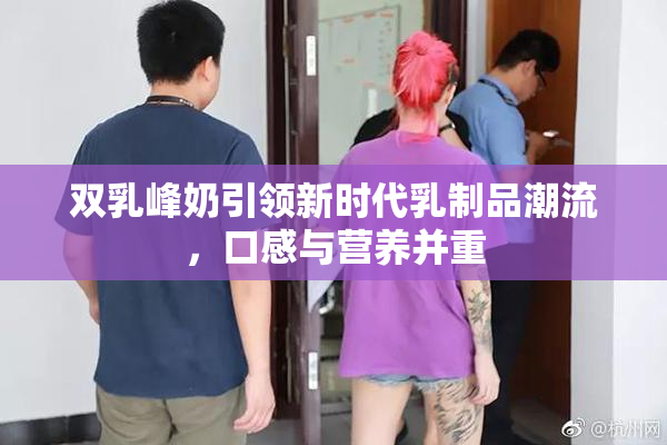 双乳峰奶引领新时代乳制品潮流，口感与营养并重