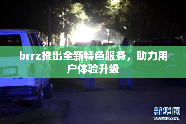 brrz推出全新特色服务，助力用户体验升级