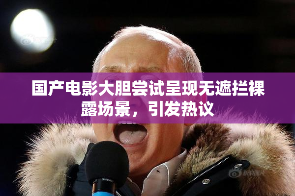 国产电影大胆尝试呈现无遮拦裸露场景，引发热议