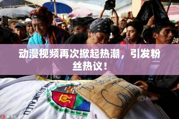 动漫视频再次掀起热潮，引发粉丝热议！
