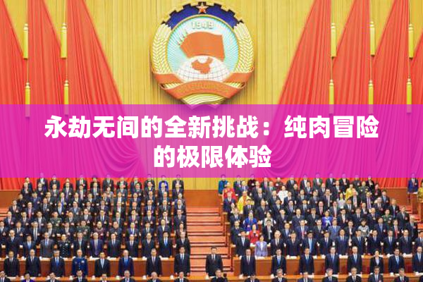 永劫无间的全新挑战：纯肉冒险的极限体验