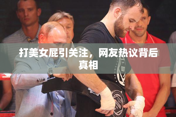 打美女屁引关注，网友热议背后真相