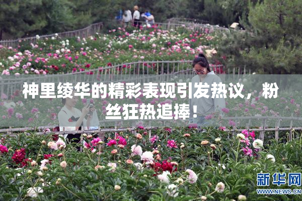 神里绫华的精彩表现引发热议，粉丝狂热追捧！