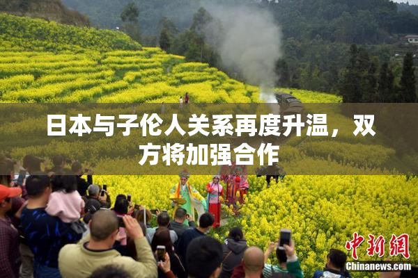 日本与子伦人关系再度升温，双方将加强合作