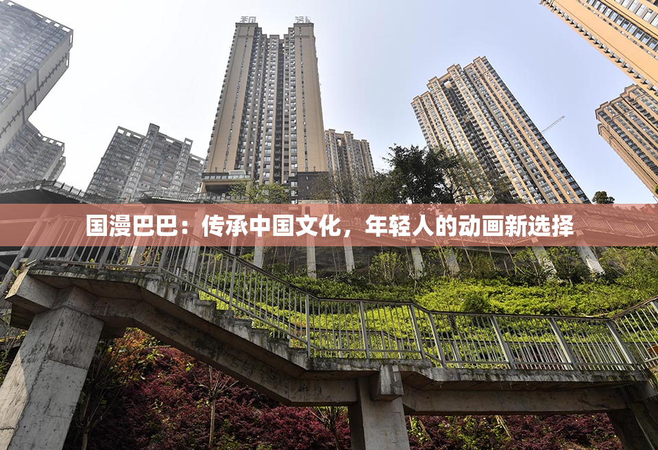 国漫巴巴：传承中国文化，年轻人的动画新选择
