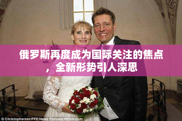 俄罗斯再度成为国际关注的焦点，全新形势引人深思