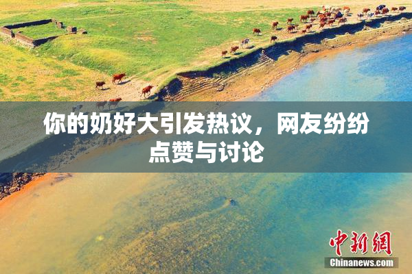 你的奶好大引发热议，网友纷纷点赞与讨论