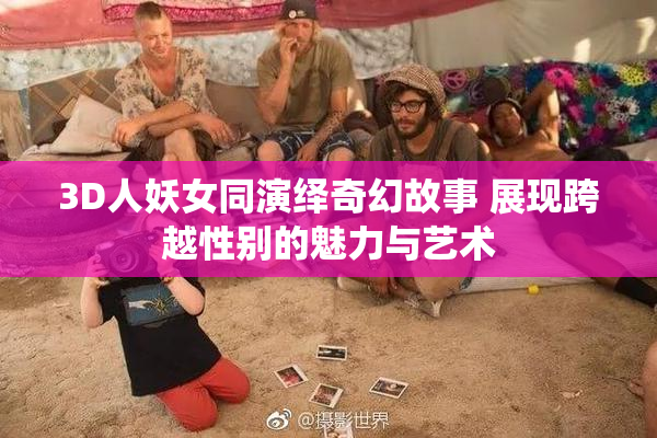 3D人妖女同演绎奇幻故事 展现跨越性别的魅力与艺术