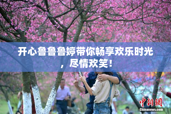开心鲁鲁鲁婷带你畅享欢乐时光，尽情欢笑！