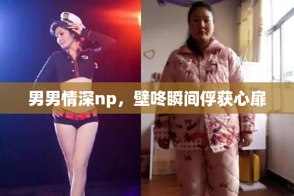 男男情深np，壁咚瞬间俘获心扉