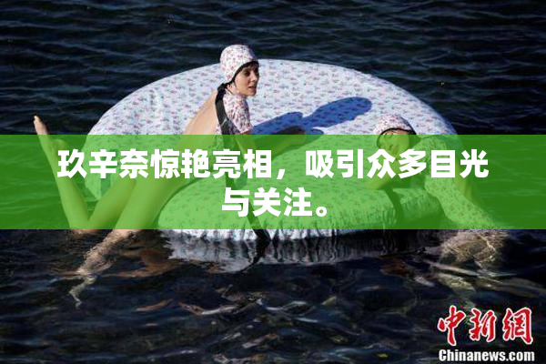 玖辛奈惊艳亮相，吸引众多目光与关注。