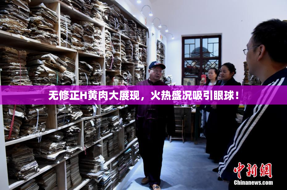 无修正H黄肉大展现，火热盛况吸引眼球！