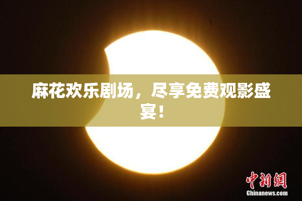 麻花欢乐剧场，尽享免费观影盛宴！