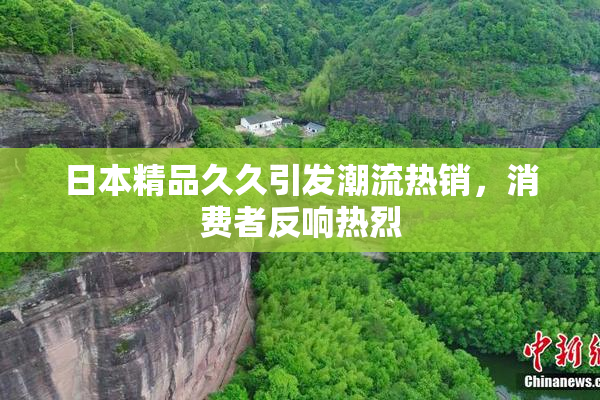 日本精品久久引发潮流热销，消费者反响热烈