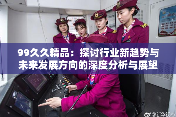 99久久精品：探讨行业新趋势与未来发展方向的深度分析与展望