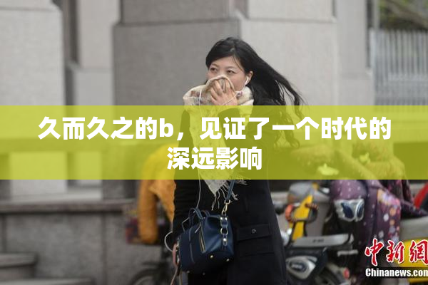 久而久之的b，见证了一个时代的深远影响