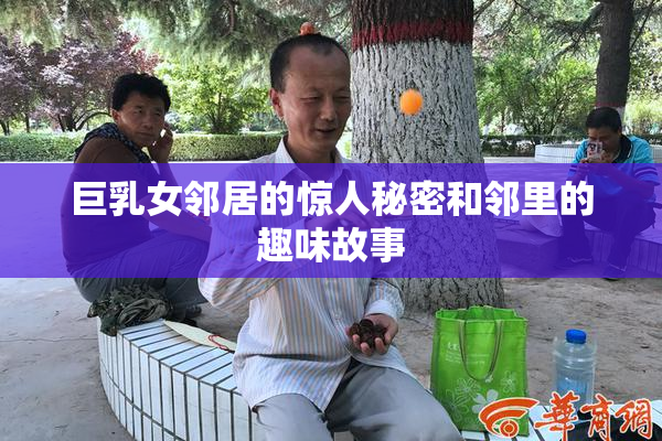 巨乳女邻居的惊人秘密和邻里的趣味故事