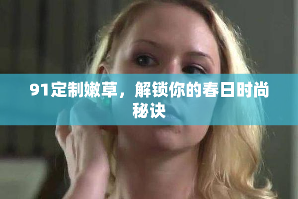 91定制嫩草，解锁你的春日时尚秘诀