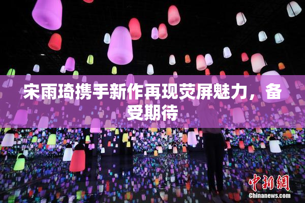 宋雨琦携手新作再现荧屏魅力，备受期待