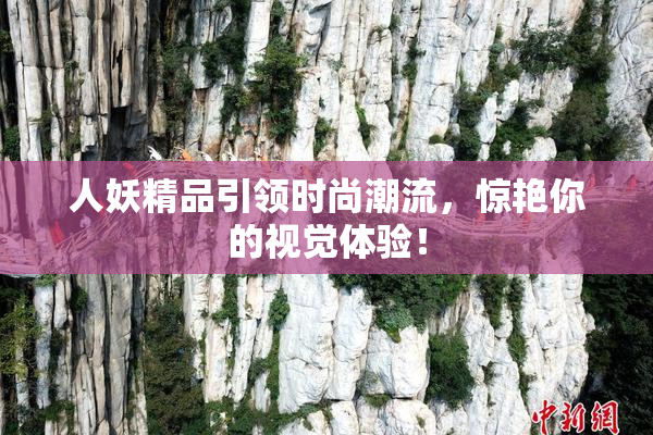 人妖精品引领时尚潮流，惊艳你的视觉体验！