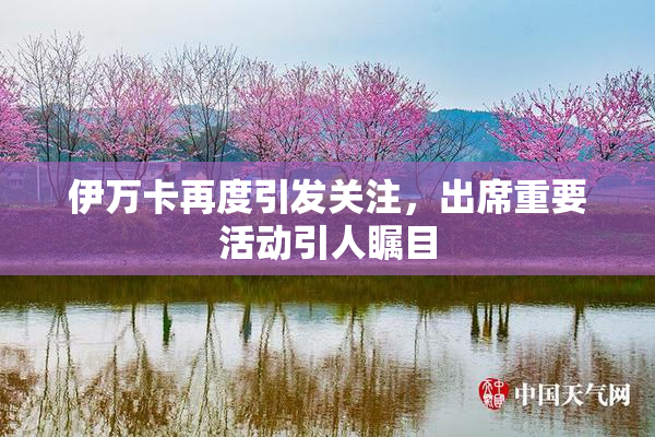 伊万卡再度引发关注，出席重要活动引人瞩目
