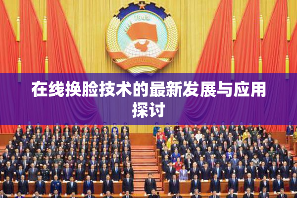 在线换脸技术的最新发展与应用探讨