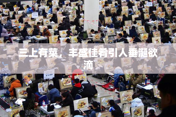 三上有菜，丰盛佳肴引人垂涎欲滴
