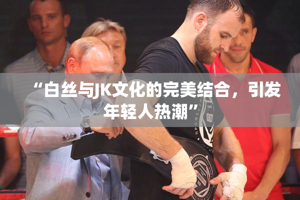 “白丝与JK文化的完美结合，引发年轻人热潮”