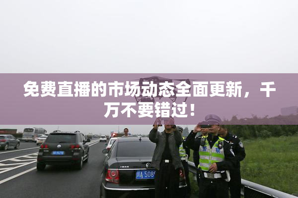 免费直播的市场动态全面更新，千万不要错过！