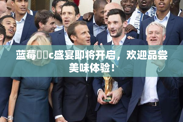 蓝莓❌‌c盛宴即将开启，欢迎品尝美味体验！