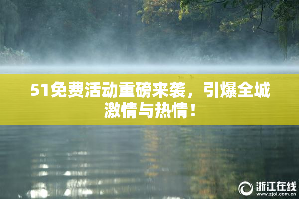 51免费活动重磅来袭，引爆全城激情与热情！