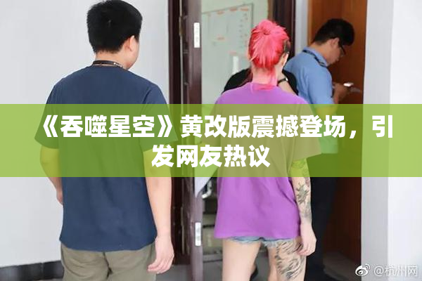 《吞噬星空》黄改版震撼登场，引发网友热议