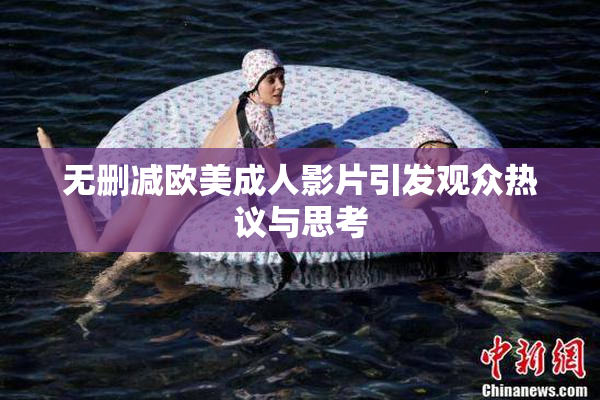 无删减欧美成人影片引发观众热议与思考