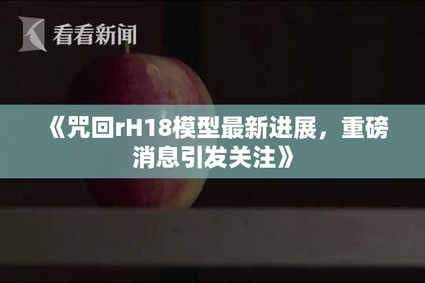 《咒回rH18模型最新进展，重磅消息引发关注》