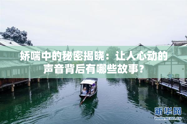 娇喘中的秘密揭晓：让人心动的声音背后有哪些故事？