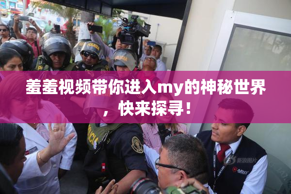 羞羞视频带你进入my的神秘世界，快来探寻！