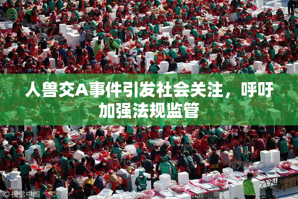 人兽交A事件引发社会关注，呼吁加强法规监管