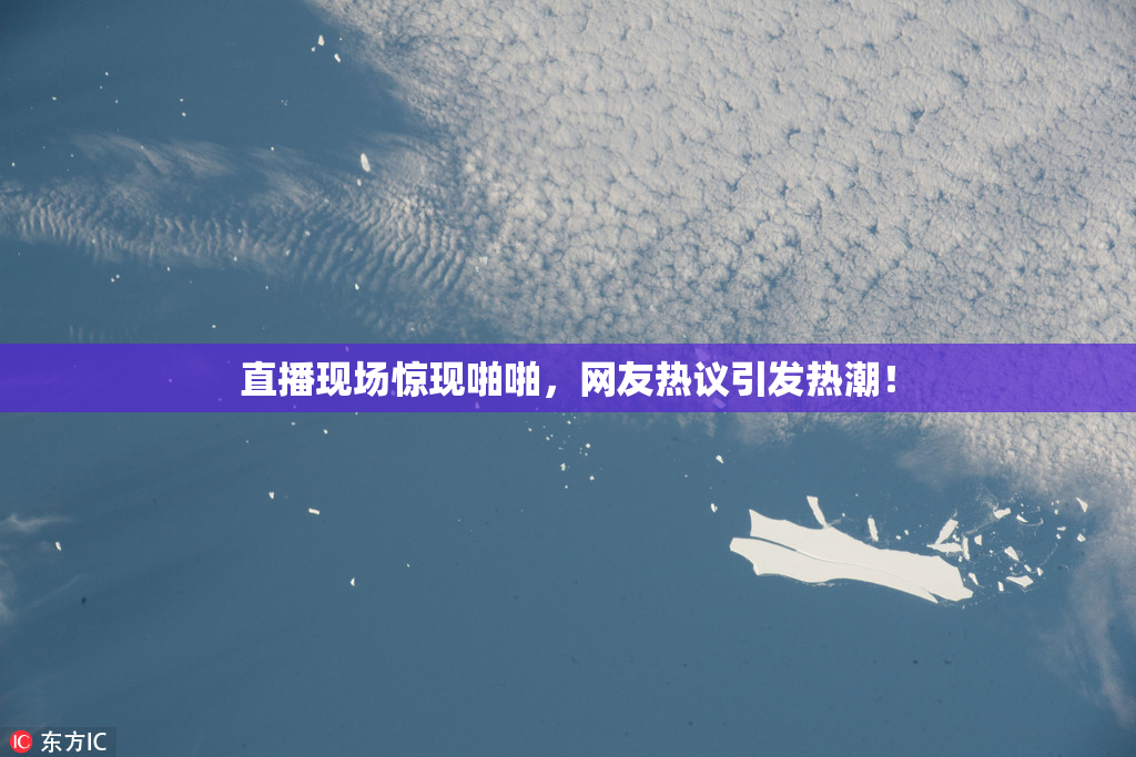 直播现场惊现啪啪，网友热议引发热潮！