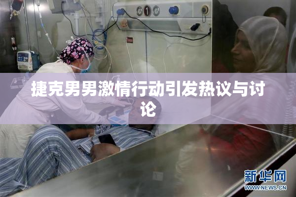 捷克男男激情行动引发热议与讨论