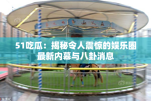 51吃瓜：揭秘令人震惊的娱乐圈最新内幕与八卦消息