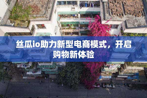 丝瓜io助力新型电商模式，开启购物新体验